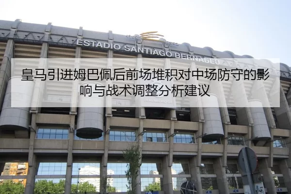 皇马引进姆巴佩后前场堆积对中场防守的影响与战术调整分析建议