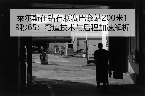 莱尔斯在钻石联赛巴黎站200米19秒65：弯道技术与后程加速解析
