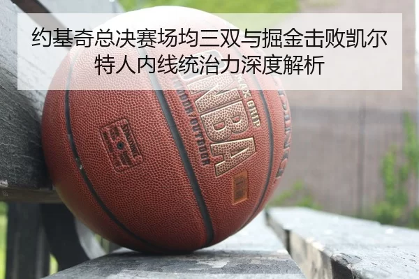 约基奇总决赛场均三双与掘金击败凯尔特人内线统治力深度解析