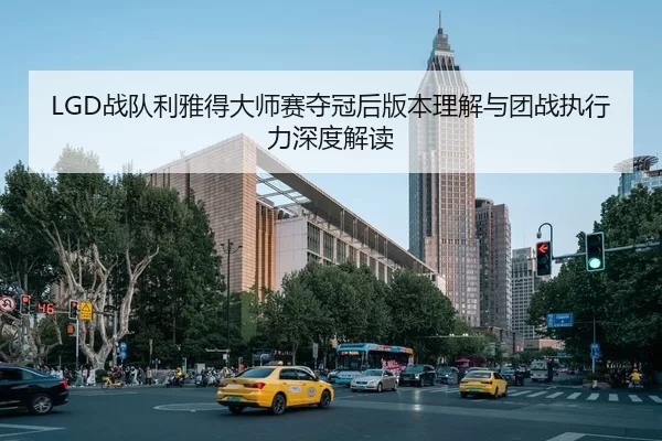 LGD战队利雅得大师赛夺冠后版本理解与团战执行力深度解读
