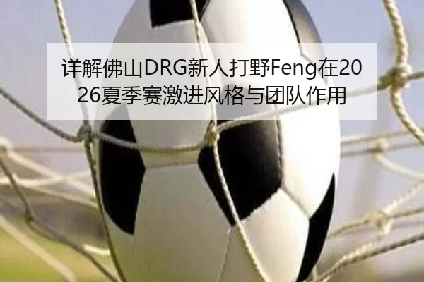 详解佛山DRG新人打野Feng在2026夏季赛激进风格与团队作用