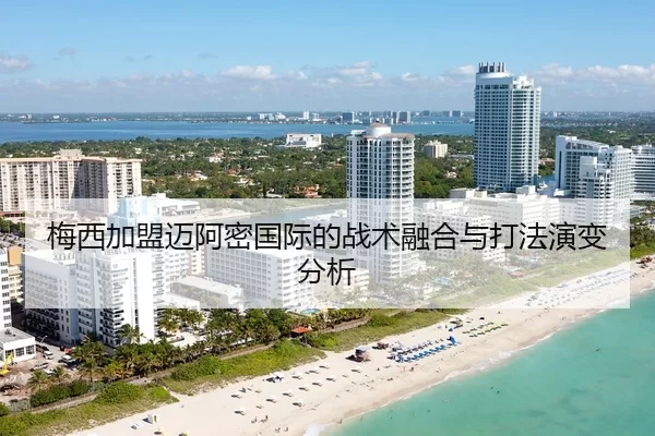梅西加盟迈阿密国际的战术融合与打法演变分析