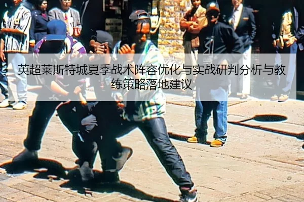 英超莱斯特城夏季战术阵容优化与实战研判分析与教练策略落地建议