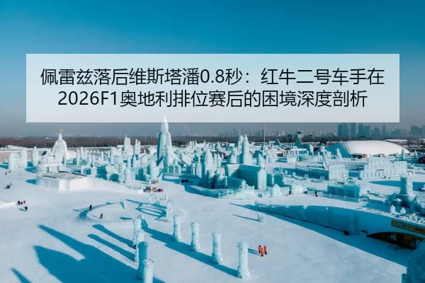 佩雷兹落后维斯塔潘0.8秒：红牛二号车手在2026F1奥地利排位赛后的困境深度剖析