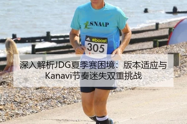 深入解析JDG夏季赛困境：版本适应与Kanavi节奏迷失双重挑战