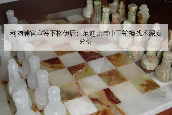 利物浦官宣签下格伊后：范迪克与中卫轮换战术深度分析
